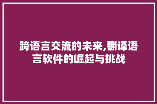 跨语言交流的未来,翻译语言软件的崛起与挑战