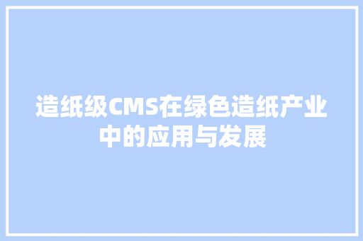 造纸级CMS在绿色造纸产业中的应用与发展