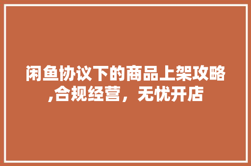 闲鱼协议下的商品上架攻略,合规经营，无忧开店