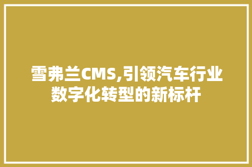 雪弗兰CMS,引领汽车行业数字化转型的新标杆