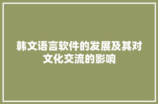 韩文语言软件的发展及其对文化交流的影响