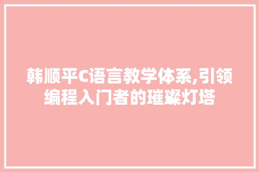 韩顺平C语言教学体系,引领编程入门者的璀璨灯塔