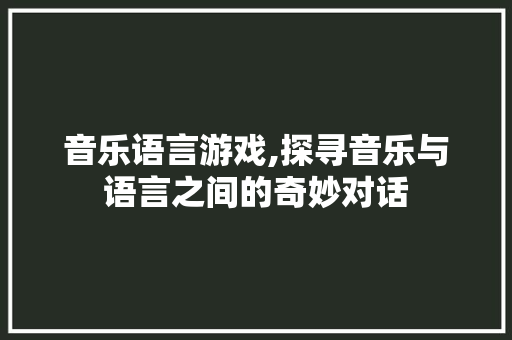 音乐语言游戏,探寻音乐与语言之间的奇妙对话