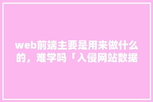 web前端主要是用来做什么的，难学吗「入侵网站数据库」