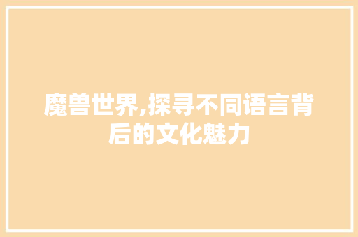 魔兽世界,探寻不同语言背后的文化魅力