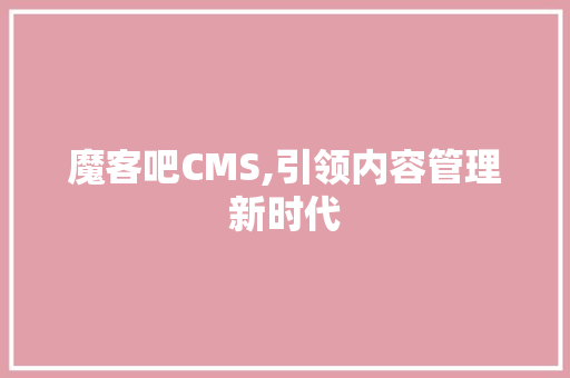 魔客吧CMS,引领内容管理新时代