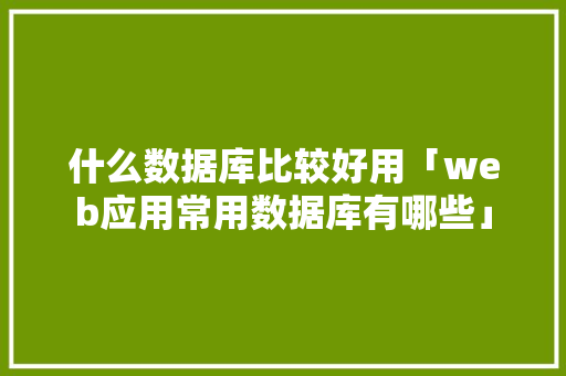 什么数据库比较好用「web应用常用数据库有哪些」