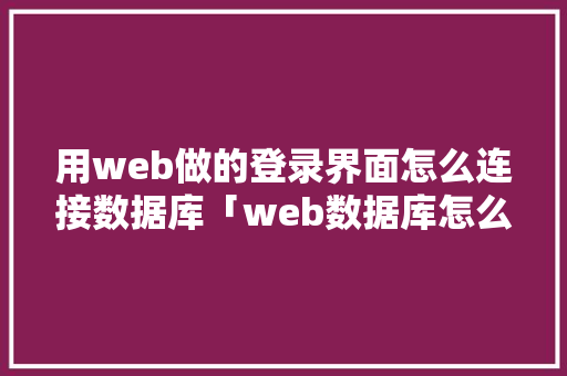 用web做的登录界面怎么连接数据库「web数据库怎么建立」