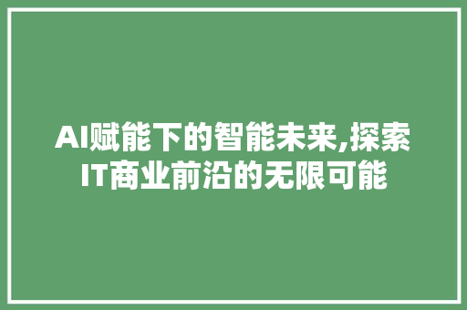 AI赋能下的智能未来,探索IT商业前沿的无限可能