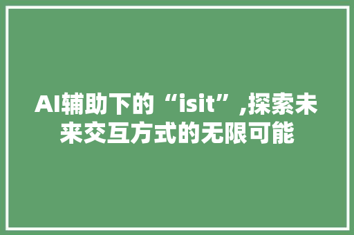 AI辅助下的“isit”,探索未来交互方式的无限可能