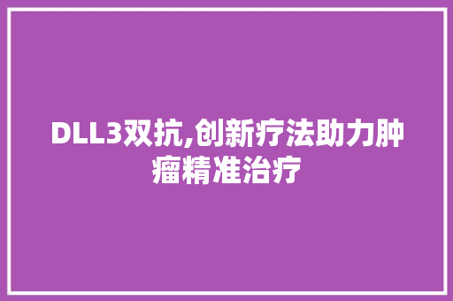 DLL3双抗,创新疗法助力肿瘤精准治疗