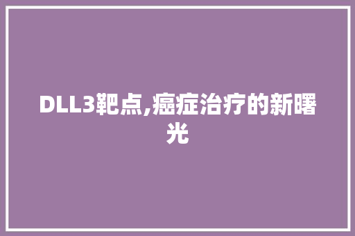DLL3靶点,癌症治疗的新曙光