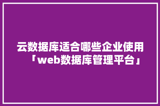 云数据库适合哪些企业使用「web数据库管理平台」
