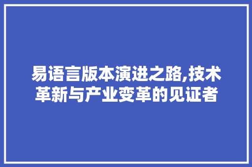 易语言版本演进之路,技术革新与产业变革的见证者