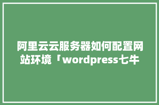 阿里云云服务器如何配置网站环境「wordpress七牛云」 Web前端