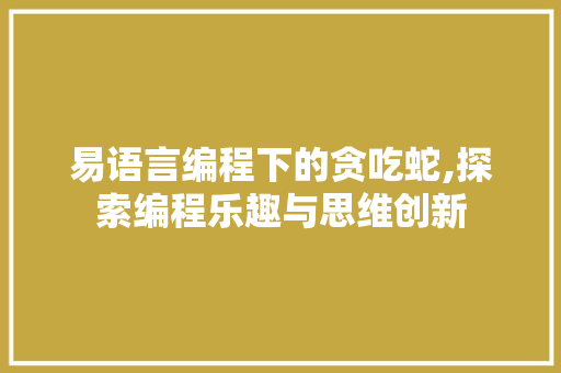 易语言编程下的贪吃蛇,探索编程乐趣与思维创新