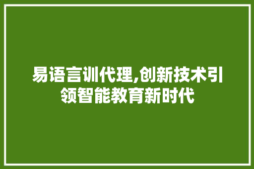 易语言训代理,创新技术引领智能教育新时代
