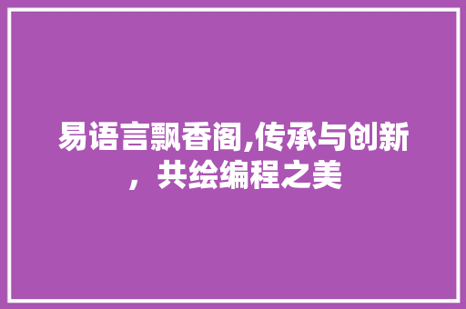 易语言飘香阁,传承与创新，共绘编程之美