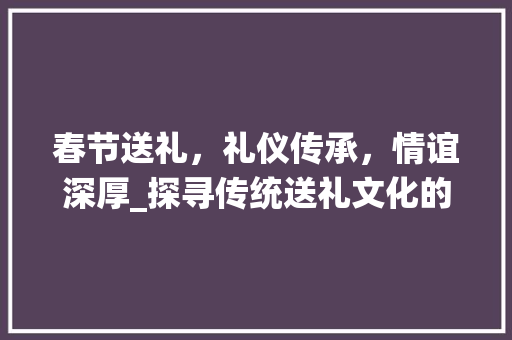 春节送礼，礼仪传承，情谊深厚_探寻传统送礼文化的魅力 WordPress教程