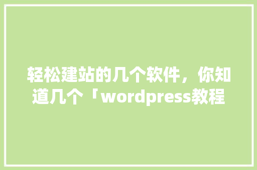 轻松建站的几个软件，你知道几个「wordpress教程菜鸟教程」