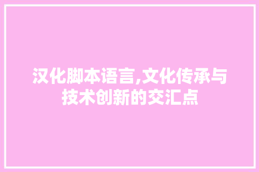 汉化脚本语言,文化传承与技术创新的交汇点