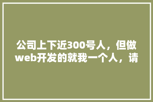 公司上下近300号人，但做web开发的就我一个人，请问有必要用vue这种前后端分离吗「数据库与web分离的意义」 服务器/数据库