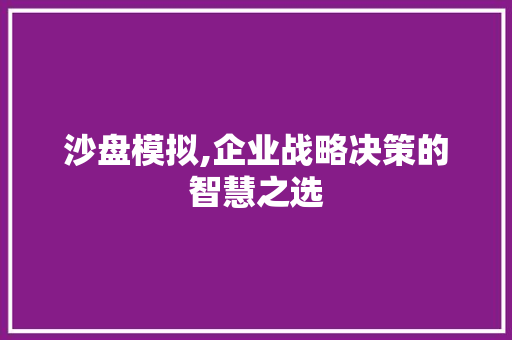沙盘模拟,企业战略决策的智慧之选