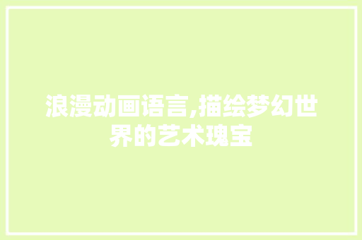 浪漫动画语言,描绘梦幻世界的艺术瑰宝