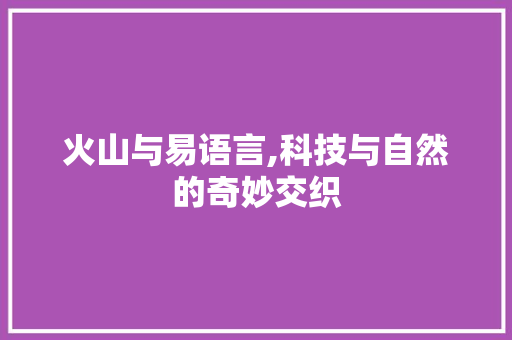 火山与易语言,科技与自然的奇妙交织 友链在线