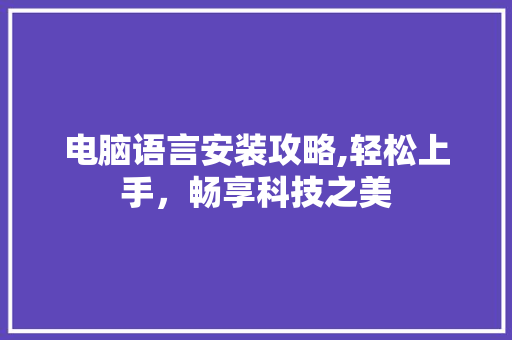 电脑语言安装攻略,轻松上手，畅享科技之美