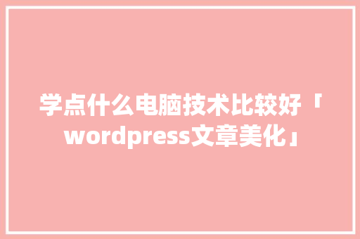学点什么电脑技术比较好「wordpress文章美化」 Web前端