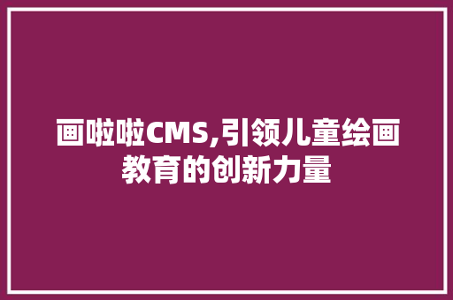 画啦啦CMS,引领儿童绘画教育的创新力量