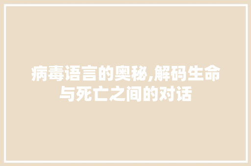 病毒语言的奥秘,解码生命与死亡之间的对话