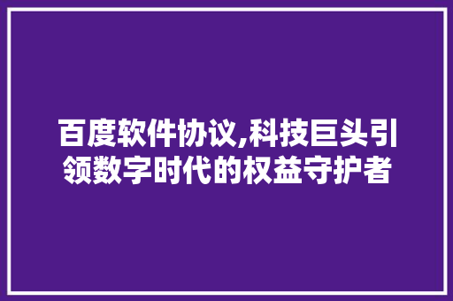 百度软件协议,科技巨头引领数字时代的权益守护者
