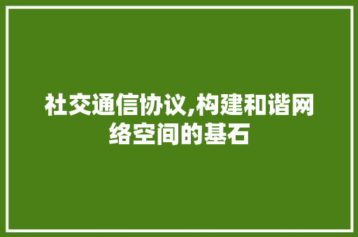 社交通信协议,构建和谐网络空间的基石