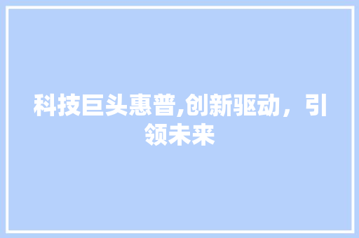 科技巨头惠普,创新驱动，引领未来