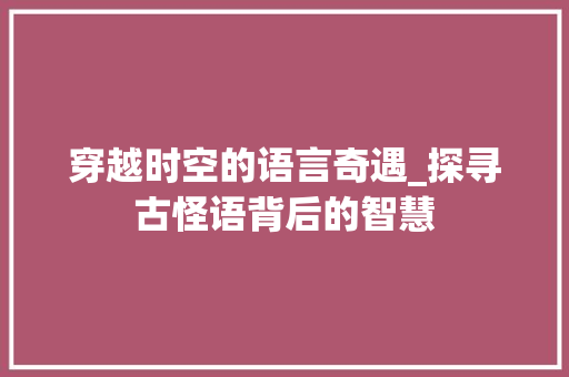 穿越时空的语言奇遇_探寻古怪语背后的智慧