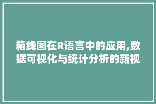 箱线图在R语言中的应用,数据可视化与统计分析的新视角