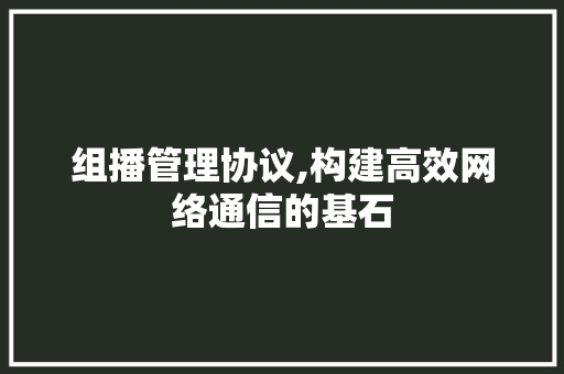 组播管理协议,构建高效网络通信的基石