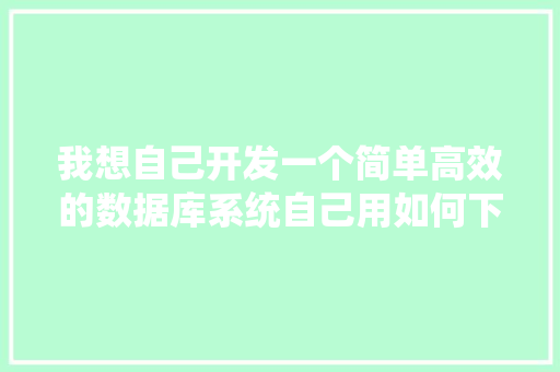 我想自己开发一个简单高效的数据库系统自己用如何下手「web数据库开发技术」 服务器/数据库