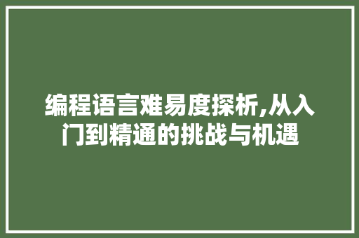 编程语言难易度探析,从入门到精通的挑战与机遇