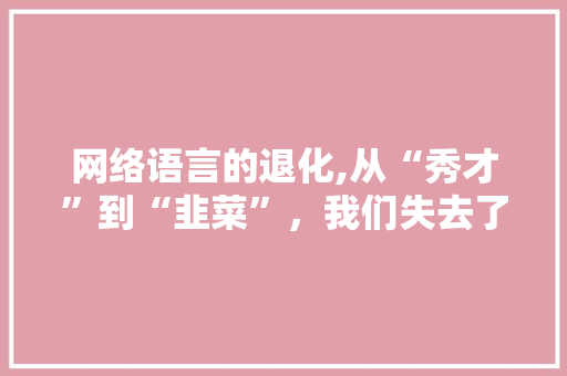 网络语言的退化,从“秀才”到“韭菜”，我们失去了什么