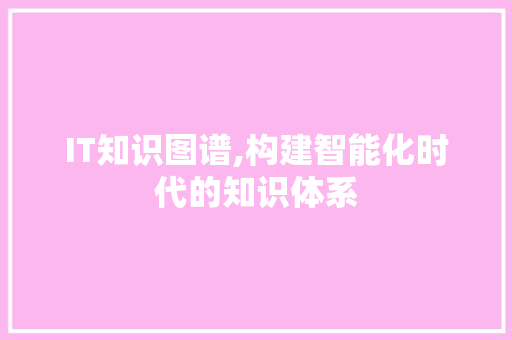 IT知识图谱,构建智能化时代的知识体系