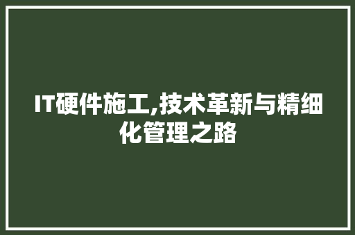 IT硬件施工,技术革新与精细化管理之路
