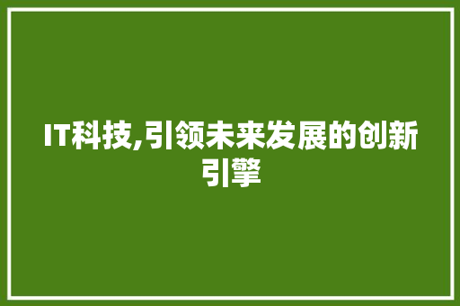 IT科技,引领未来发展的创新引擎