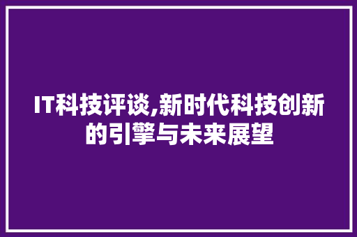 IT科技评谈,新时代科技创新的引擎与未来展望
