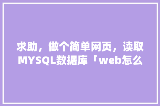 求助，做个简单网页，读取MYSQL数据库「web怎么连接mysql数据库」