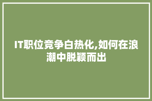 IT职位竞争白热化,如何在浪潮中脱颖而出