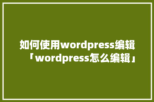 如何使用wordpress编辑「wordpress怎么编辑」 服务器/数据库