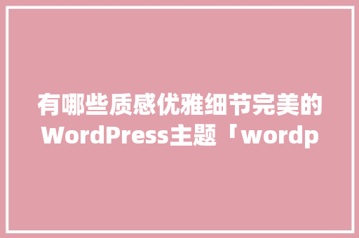 有哪些质感优雅细节完美的WordPress主题「wordpress主题使用教程」